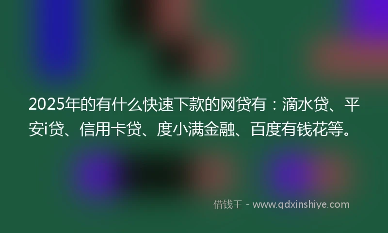 2025年的有什么快速下款的网贷有:滴水贷、平安i贷、信用卡贷、度小满金融、百度有钱花等。