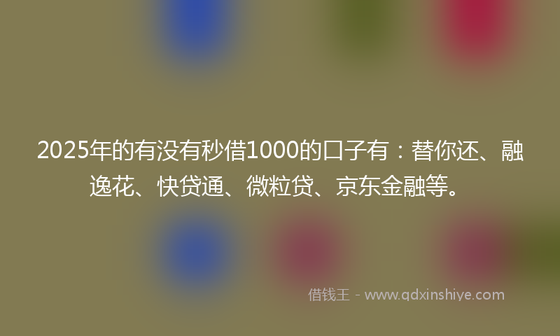 2025年的有没有秒借1000的口子有：替你还、融逸花、快贷通、微粒贷、京东金融等。