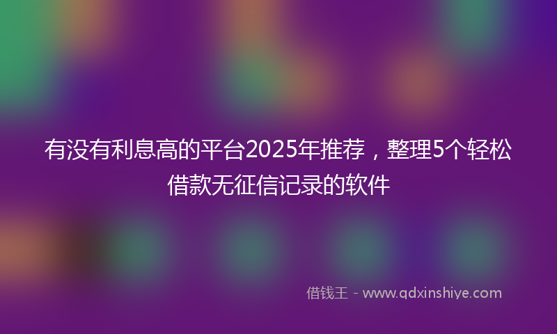 有没有利息高的平台2025年推荐，整理5个轻松借款无征信记录的软件
