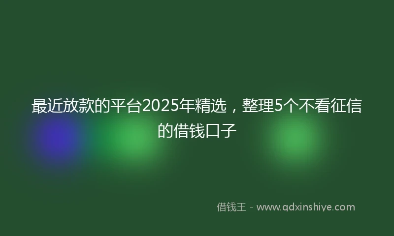 最近放款的平台2025年精选，整理5个不看征信的借钱口子