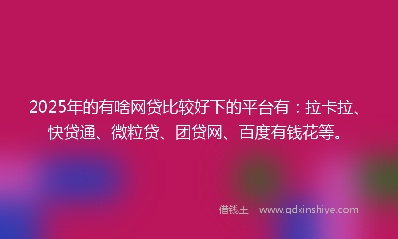 2025年的有啥网贷比较好下的平台有：拉卡拉、快贷通、微粒贷、团贷网、百度有钱花等。