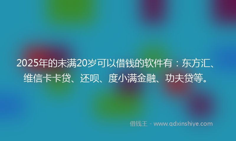 2025年的未满20岁可以借钱的软件有：东方汇、维信卡卡贷、还呗、度小满金融、功夫贷等。