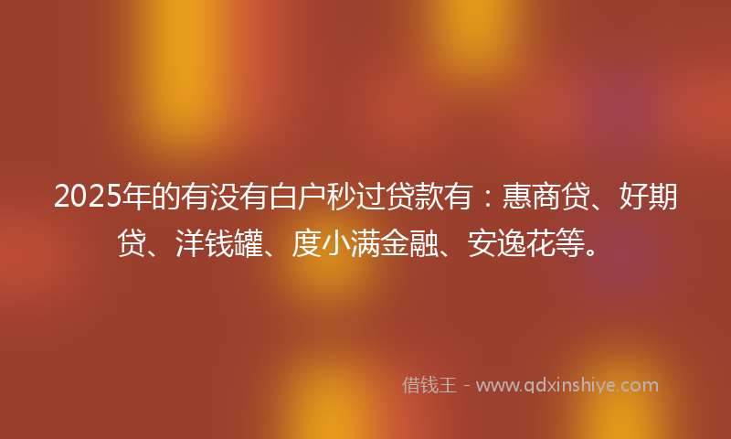 2025年的有没有白户秒过贷款有：惠商贷、好期贷、洋钱罐、度小满金融、安逸花等。