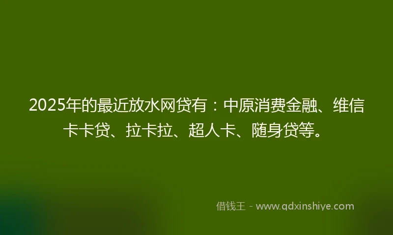 2025年的最近放水网贷有：中原消费金融、维信卡卡贷、拉卡拉、超人卡、随身贷等。