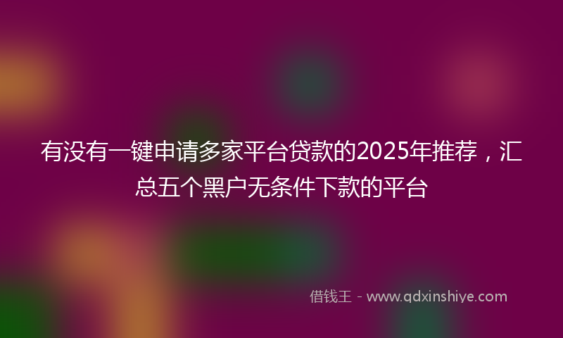 有没有一键申请多家平台贷款的2025年推荐，汇总五个黑户无条件下款的平台