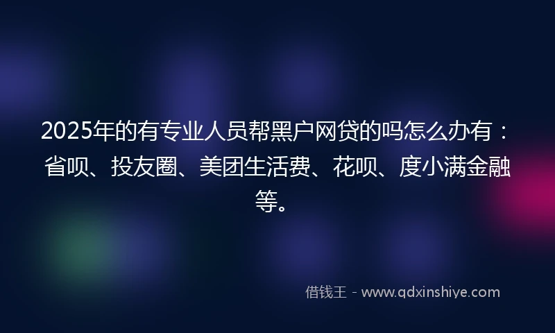2025年的有专业人员帮黑户网贷的吗怎么办有：省呗、投友圈、美团生活费、花呗、度小满金融等。