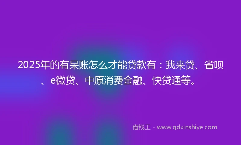 2025年的有呆账怎么才能贷款有：我来贷、省呗、e微贷、中原消费金融、快贷通等。