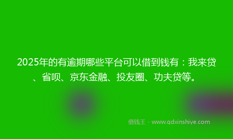 2025年的有逾期哪些平台可以借到钱有：我来贷、省呗、京东金融、投友圈、功夫贷等。