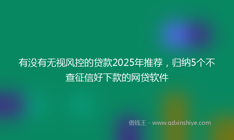 有没有无视风控的贷款2025年推荐，归纳5个不查征信好下款的网贷软件