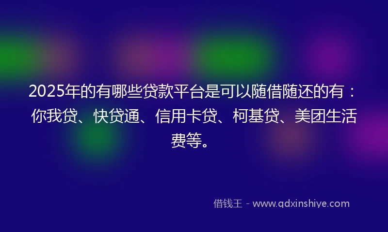 2025年的有哪些贷款平台是可以随借随还的有：你我贷、快贷通、信用卡贷、柯基贷、美团生活费等。