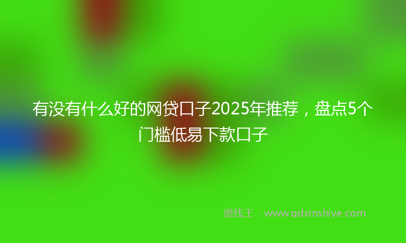 有没有什么好的网贷口子2025年推荐，盘点5个门槛低易下款口子