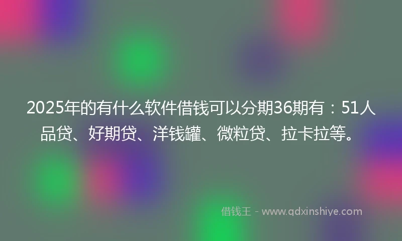 2025年的有什么软件借钱可以分期36期有:51人品贷、好期贷、洋钱罐、微粒贷、拉卡拉等。