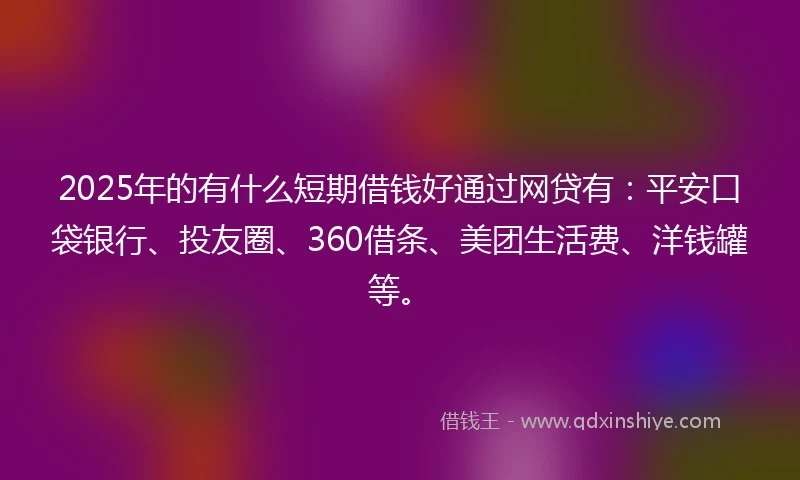 2025年的有什么短期借钱好通过网贷有：平安口袋银行、投友圈、360借条、美团生活费、洋钱罐等。