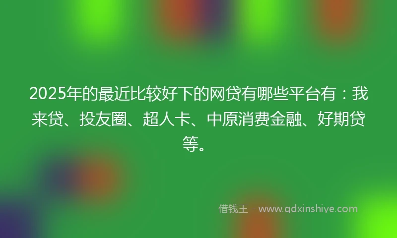 2025年的最近比较好下的网贷有哪些平台有：我来贷、投友圈、超人卡、中原消费金融、好期贷等。