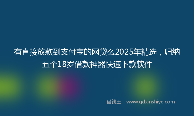 有直接放款到支付宝的网贷么2025年精选，归纳五个18岁借款神器快速下款软件