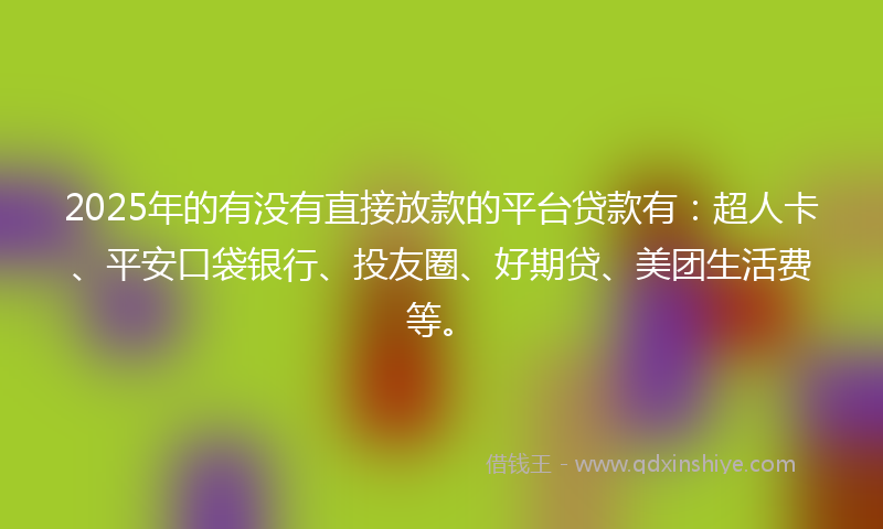 2025年的有没有直接放款的平台贷款有：超人卡、平安口袋银行、投友圈、好期贷、美团生活费等。