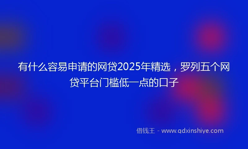 有什么容易申请的网贷2025年精选，罗列五个网贷平台门槛低一点的口子