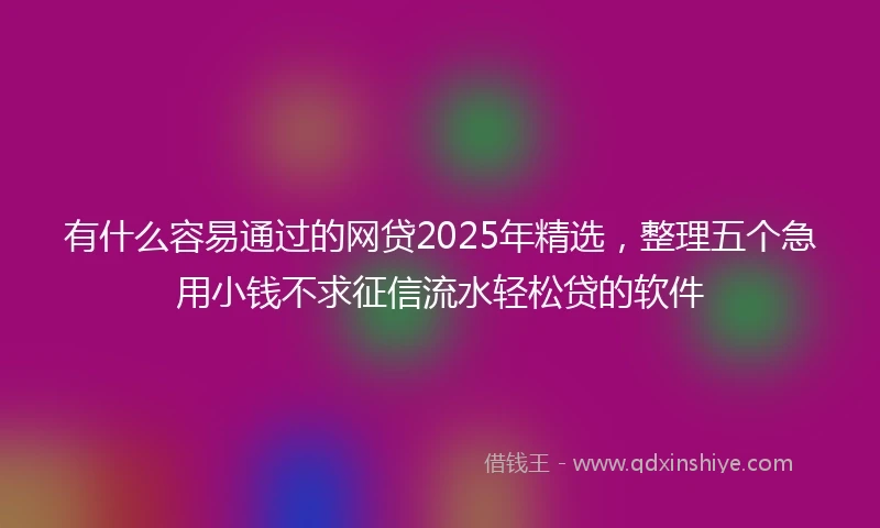 有什么容易通过的网贷2025年精选，整理五个急用小钱不求征信流水轻松贷的软件