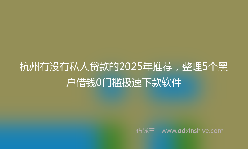 杭州有没有私人贷款的2025年推荐，整理5个黑户借钱0门槛极速下款软件