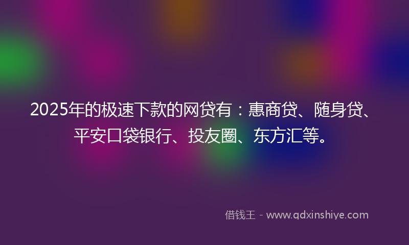 2025年的极速下款的网贷有：惠商贷、随身贷、平安口袋银行、投友圈、东方汇等。