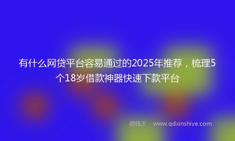 有什么网贷平台容易通过的2025年推荐，梳理5个18岁借款神器快速下款平台