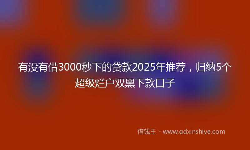 有没有借3000秒下的贷款2025年推荐，归纳5个超级烂户双黑下款口子