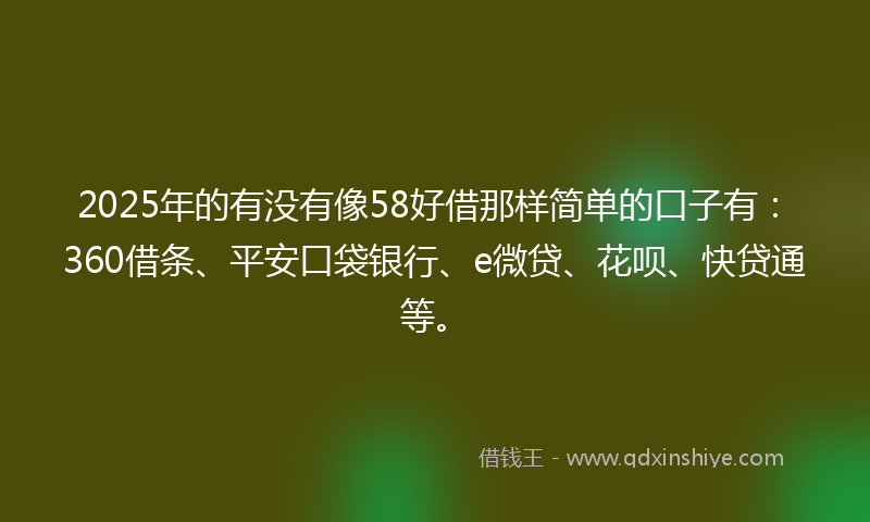 2025年的有没有像58好借那样简单的口子有：360借条、平安口袋银行、e微贷、花呗、快贷通等。