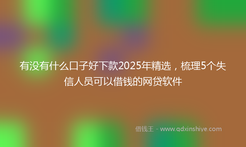 有没有什么口子好下款2025年精选，梳理5个失信人员可以借钱的网贷软件