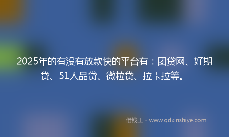 2025年的有没有放款快的平台有：团贷网、好期贷、51人品贷、微粒贷、拉卡拉等。