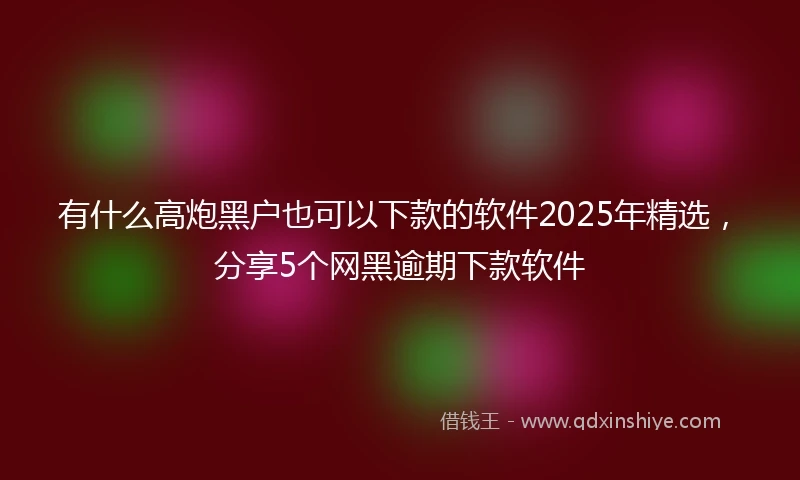 有什么高炮黑户也可以下款的软件2025年精选，分享5个网黑逾期下款软件