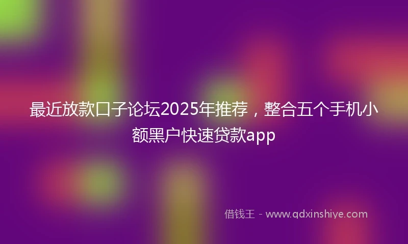 最近放款口子论坛2025年推荐，整合五个手机小额黑户快速贷款app