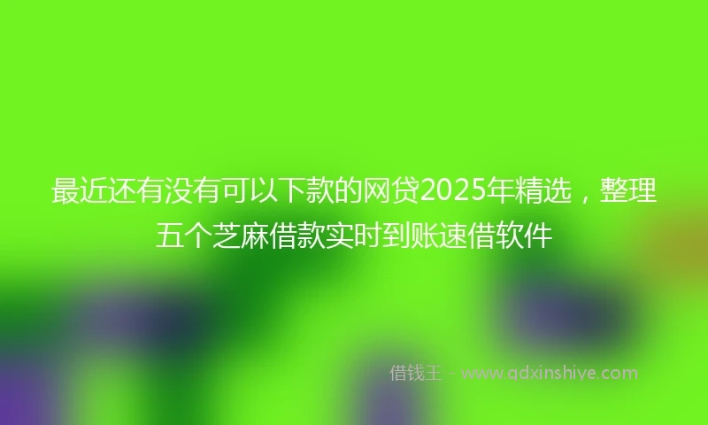 最近还有没有可以下款的网贷2025年精选，整理五个芝麻借款实时到账速借软件