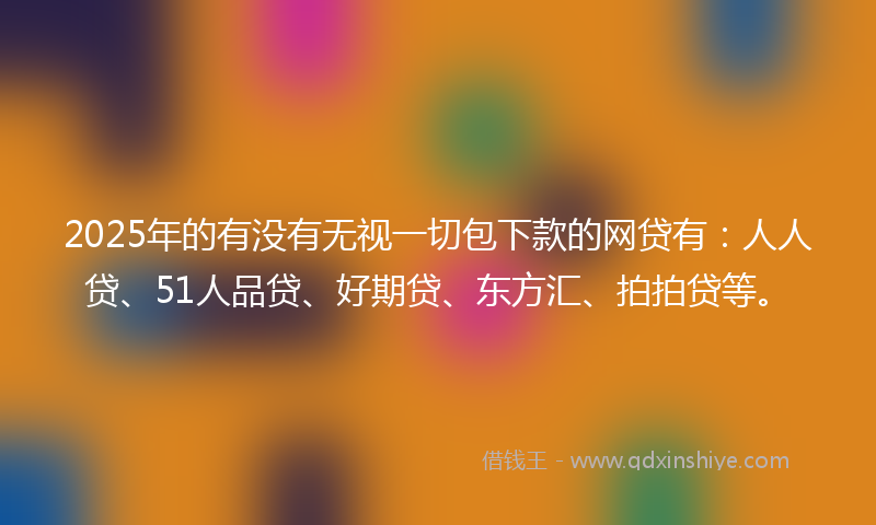 2025年的有没有无视一切包下款的网贷有：人人贷、51人品贷、好期贷、东方汇、拍拍贷等。