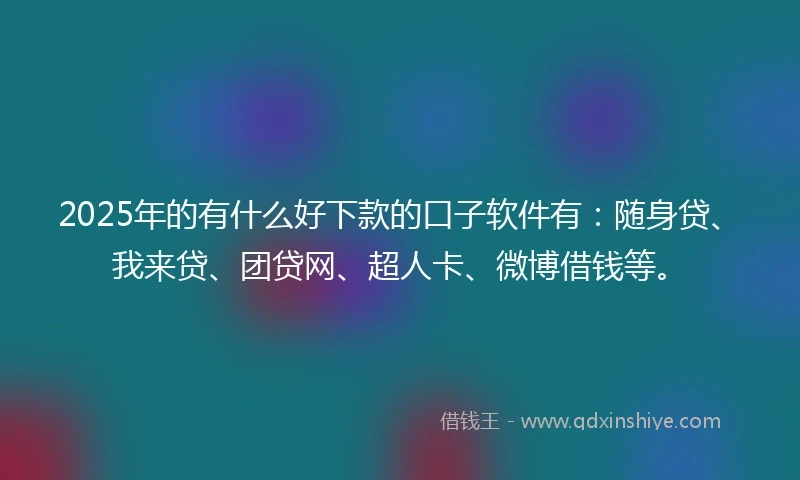 2025年的有什么好下款的口子软件有：随身贷、我来贷、团贷网、超人卡、微博借钱等。