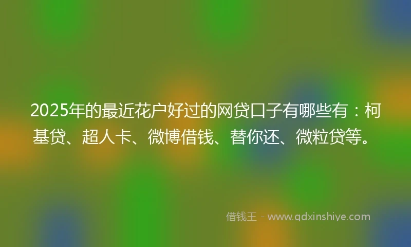 2025年的最近花户好过的网贷口子有哪些有:柯基贷、超人卡、微博借钱、替你还、微粒贷等。
