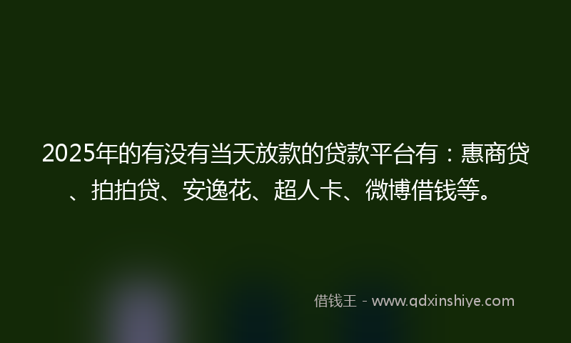 2025年的有没有当天放款的贷款平台有：惠商贷、拍拍贷、安逸花、超人卡、微博借钱等。