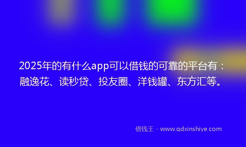 2025年的有什么app可以借钱的可靠的平台有：融逸花、读秒贷、投友圈、洋钱罐、东方汇等。