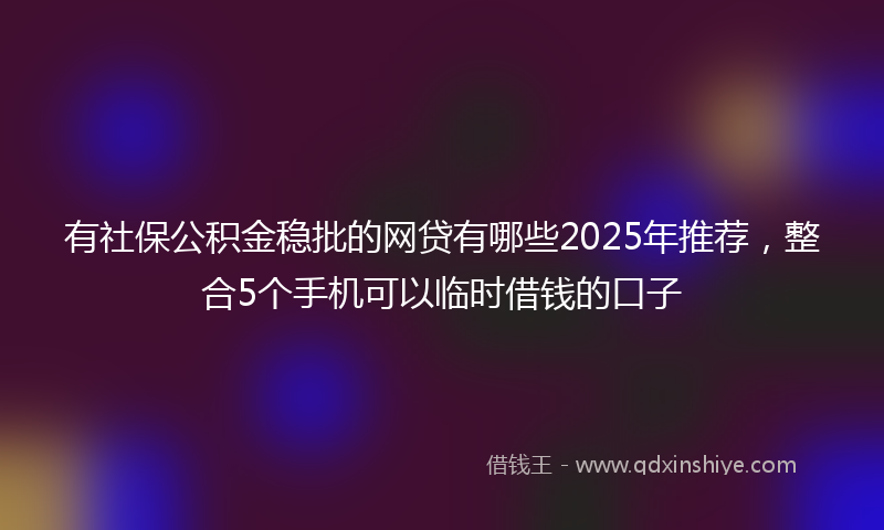 有社保公积金稳批的网贷有哪些2025年推荐，整合5个手机可以临时借钱的口子