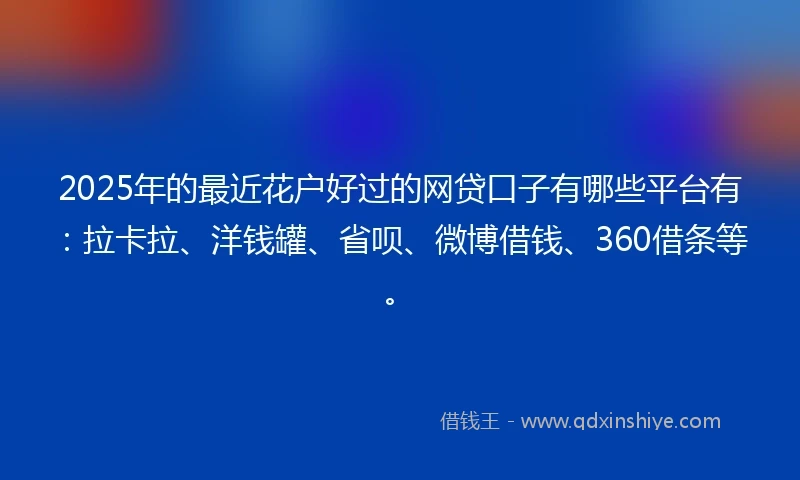 2025年的最近花户好过的网贷口子有哪些平台有：拉卡拉、洋钱罐、省呗、微博借钱、360借条等。