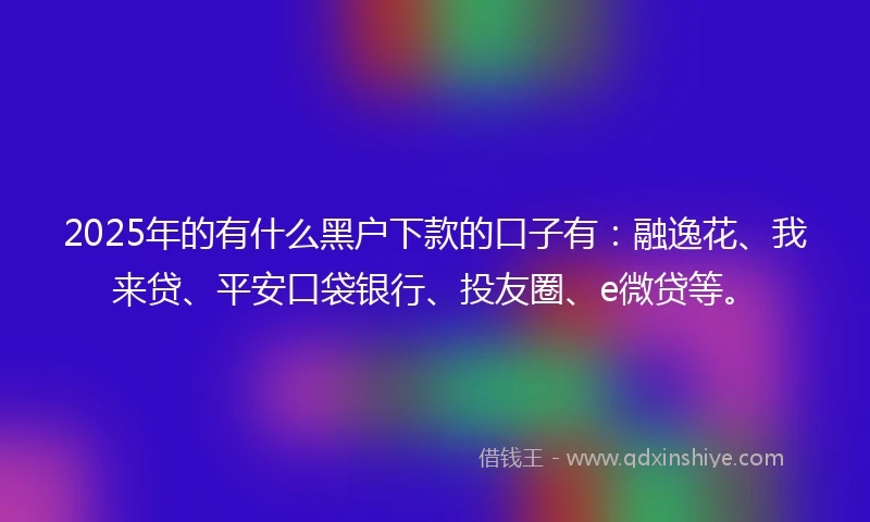 2025年的有什么黑户下款的口子有：融逸花、我来贷、平安口袋银行、投友圈、e微贷等。