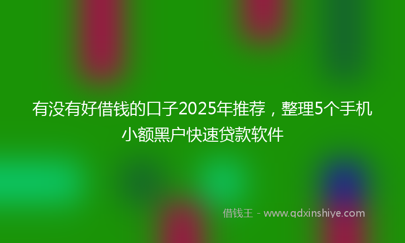 有没有好借钱的口子2025年推荐，整理5个手机小额黑户快速贷款软件