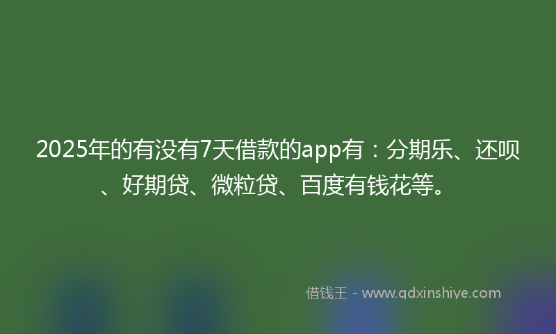 2025年的有没有7天借款的app有：分期乐、还呗、好期贷、微粒贷、百度有钱花等。