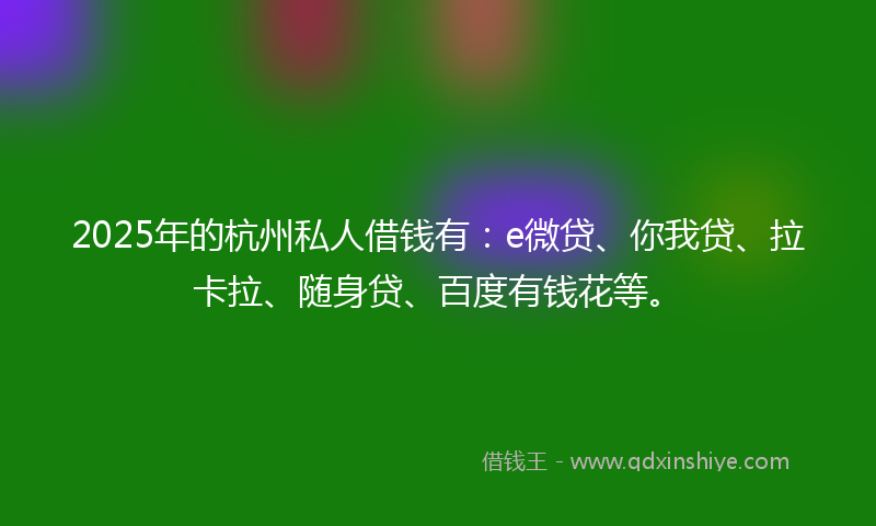2025年的杭州私人借钱有：e微贷、你我贷、拉卡拉、随身贷、百度有钱花等。