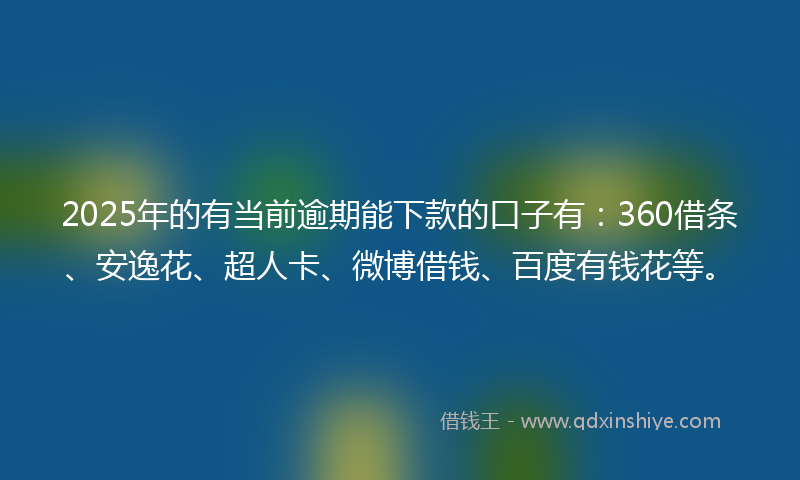 2025年的有当前逾期能下款的口子有：360借条、安逸花、超人卡、微博借钱、百度有钱花等。