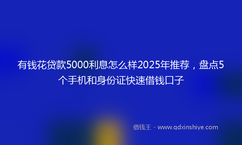 有钱花贷款5000利息怎么样2025年推荐，盘点5个手机和身份证快速借钱口子