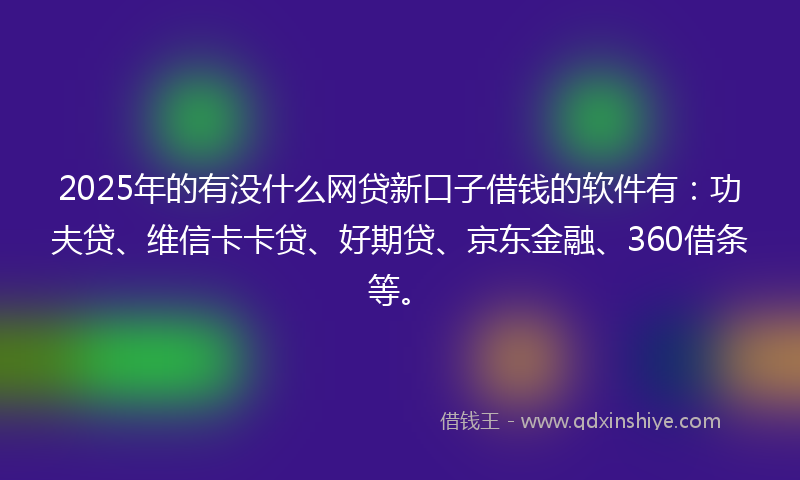 2025年的有没什么网贷新口子借钱的软件有：功夫贷、维信卡卡贷、好期贷、京东金融、360借条等。