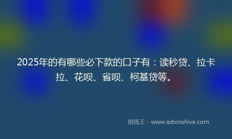 2025年的有哪些必下款的口子有：读秒贷、拉卡拉、花呗、省呗、柯基贷等。