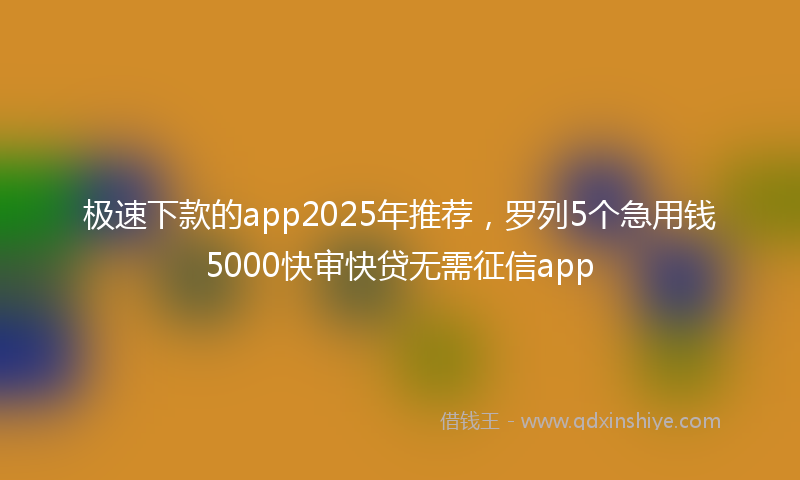 极速下款的app2025年推荐，罗列5个急用钱5000快审快贷无需征信app