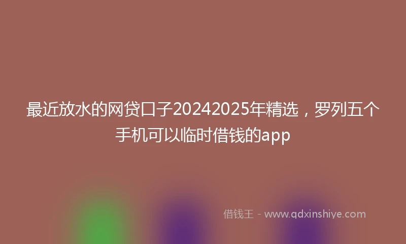 最近放水的网贷口子20242025年精选，罗列五个手机可以临时借钱的app