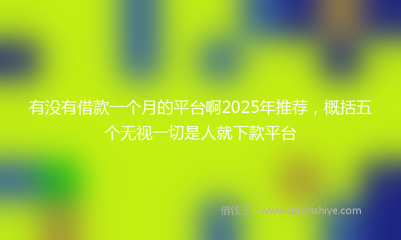 有没有借款一个月的平台啊2025年推荐，概括五个无视一切是人就下款平台